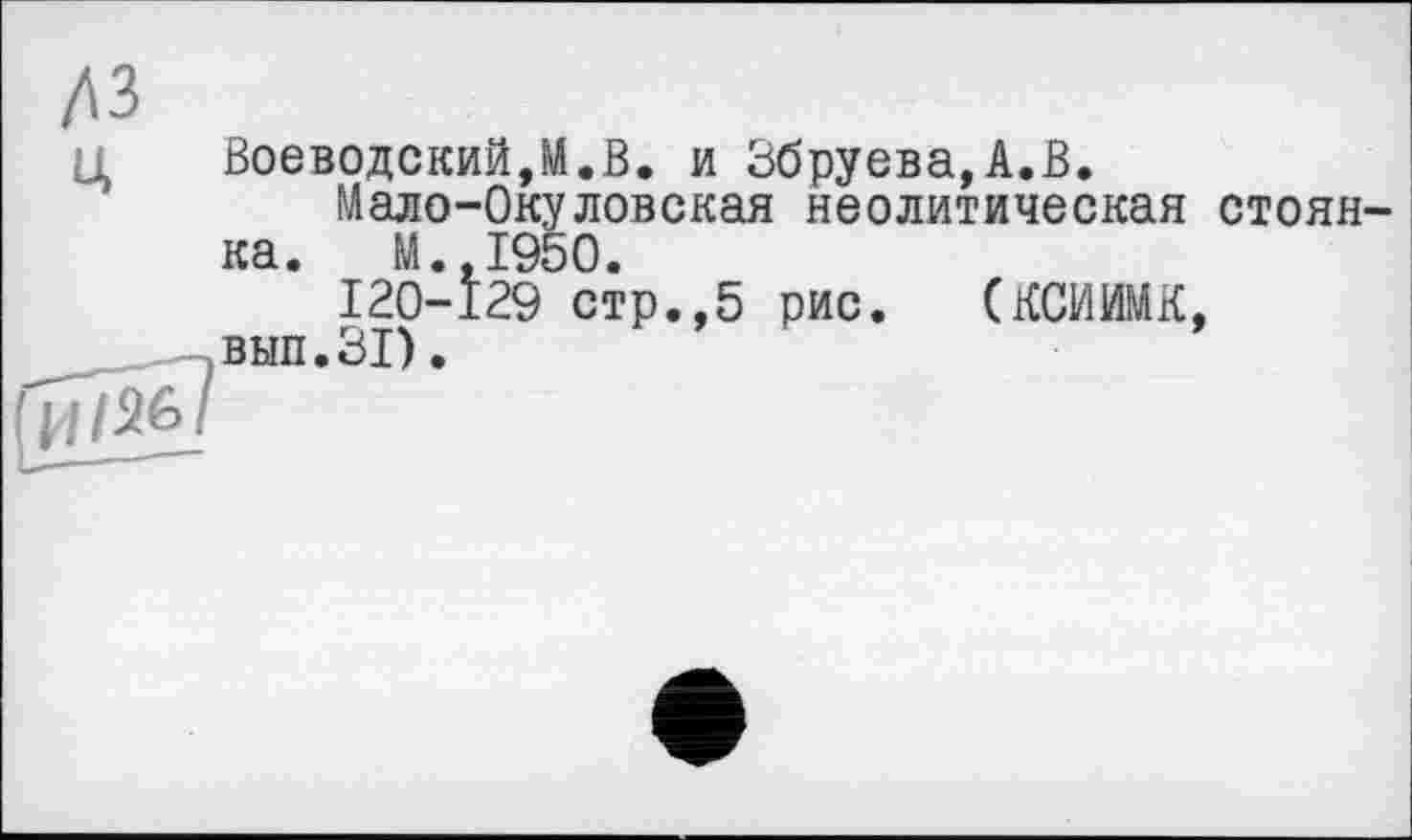 ﻿дз
ц Воеводский,М.В. и Збруева,А.В.
Мало-Окуловская неолитическая стоянка. М.,1950.
120-129 стр.,5 рис. (КСИИМК, вып.31).
и7%/